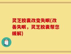 灵芝胶囊改变失眠(改善失眠，灵芝胶囊帮您缓解)