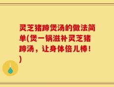 灵芝猪蹄煲汤的做法简单(煲一锅滋补灵芝猪蹄汤，让身体倍儿棒！)