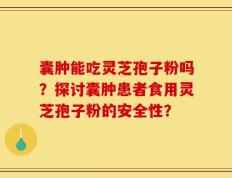 囊肿能吃灵芝孢子粉吗？探讨囊肿患者食用灵芝孢子粉的安全性？