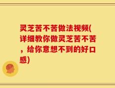 灵芝苦不苦做法视频(详细教你做灵芝苦不苦，给你意想不到的好口感)