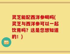灵芝能配西洋参喝吗(灵芝与西洋参可以一起饮用吗？这是您想知道的！)