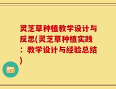 灵芝草种植教学设计与反思(灵芝草种植实践：教学设计与经验总结)