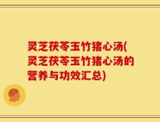 灵芝茯苓玉竹猪心汤(灵芝茯苓玉竹猪心汤的营养与功效汇总)
