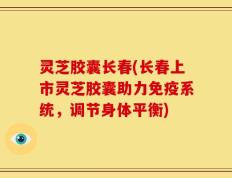 灵芝胶囊长春(长春上市灵芝胶囊助力免疫系统，调节身体平衡)
