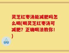 灵芝红枣汤能减肥吗怎么喝(喝灵芝红枣汤可减肥？正确喝法教你！)