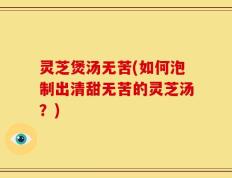 灵芝煲汤无苦(如何泡制出清甜无苦的灵芝汤？)
