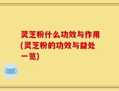 灵芝粉什么功效与作用(灵芝粉的功效与益处一览)