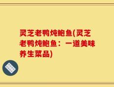 灵芝老鸭炖鲍鱼(灵芝老鸭炖鲍鱼：一道美味养生菜品)