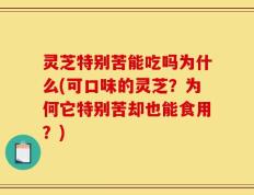 灵芝特别苦能吃吗为什么(可口味的灵芝？为何它特别苦却也能食用？)