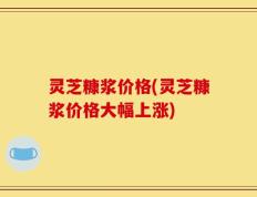 灵芝糠浆价格(灵芝糠浆价格大幅上涨)