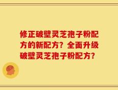 修正破壁灵芝孢子粉配方的新配方？全面升级破壁灵芝孢子粉配方？