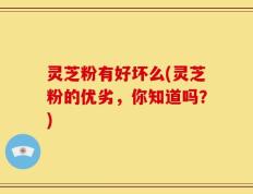 灵芝粉有好坏么(灵芝粉的优劣，你知道吗？)