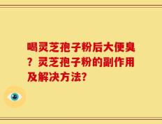 喝灵芝孢子粉后大便臭？灵芝孢子粉的副作用及解决方法？