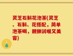 灵芝石斛花泡茶(灵芝、石斛、花搭配，简单泡茶喝，靓肺润喉又美容)