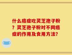 什么癌症吃灵芝孢子粉？灵芝孢子粉对不同癌症的作用及食用方法？