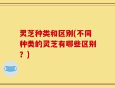 灵芝种类和区别(不同种类的灵芝有哪些区别？)
