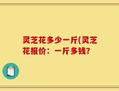 灵芝花多少一斤(灵芝花报价：一斤多钱？
