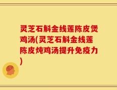 灵芝石斛金线莲陈皮煲鸡汤(灵芝石斛金线莲陈皮炖鸡汤提升免疫力)