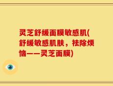 灵芝舒缓面膜敏感肌(舒缓敏感肌肤，祛除烦恼——灵芝面膜)