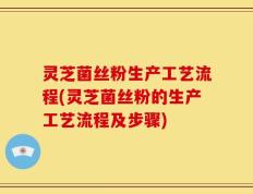 灵芝菌丝粉生产工艺流程(灵芝菌丝粉的生产工艺流程及步骤)
