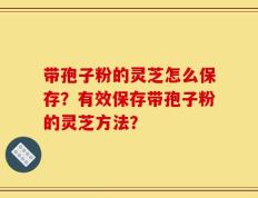 带孢子粉的灵芝怎么保存？有效保存带孢子粉的灵芝方法？