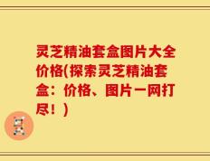 灵芝精油套盒图片大全价格(探索灵芝精油套盒：价格、图片一网打尽！)