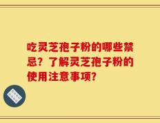 吃灵芝孢子粉的哪些禁忌？了解灵芝孢子粉的使用注意事项？