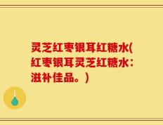 灵芝红枣银耳红糖水(红枣银耳灵芝红糖水：滋补佳品。)