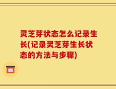 灵芝芽状态怎么记录生长(记录灵芝芽生长状态的方法与步骤)