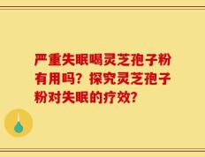 严重失眠喝灵芝孢子粉有用吗？探究灵芝孢子粉对失眠的疗效？