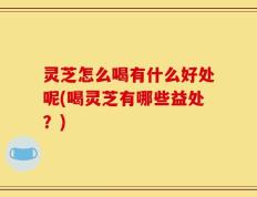 灵芝怎么喝有什么好处呢(喝灵芝有哪些益处？)