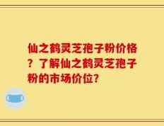 仙之鹤灵芝孢子粉价格？了解仙之鹤灵芝孢子粉的市场价位？