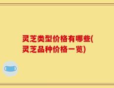 灵芝类型价格有哪些(灵芝品种价格一览)