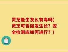 灵芝能生发么有毒吗(灵芝可否促发生长？安全检测应如何进行？)