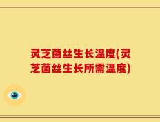 灵芝菌丝生长温度(灵芝菌丝生长所需温度)