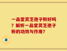 一品堂灵芝孢子粉好吗？解析一品堂灵芝孢子粉的功效与作用？