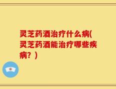 灵芝药酒治疗什么病(灵芝药酒能治疗哪些疾病？)