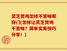 灵芝煲鸡怎样不苦味呢窍门(怎样让灵芝煲鸡不苦味？简单实用技巧分享！)
