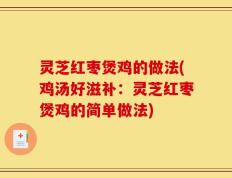 灵芝红枣煲鸡的做法(鸡汤好滋补：灵芝红枣煲鸡的简单做法)