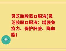 灵芝胶股蓝口服液(灵芝胶股口服液：增强免疫力、保护肝脏、降血脂)