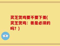 灵芝煲鸡要不要下姜(灵芝煲鸡：姜是必须的吗？)