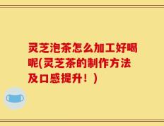 灵芝泡茶怎么加工好喝呢(灵芝茶的制作方法及口感提升！)