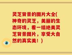 灵芝背景的图片大全(神奇的灵芝，美丽的生态环境，看一组绝美灵芝背景图片，享受大自然的真实美！)