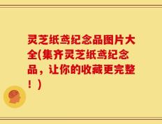灵芝纸鸢纪念品图片大全(集齐灵芝纸鸢纪念品，让你的收藏更完整！)