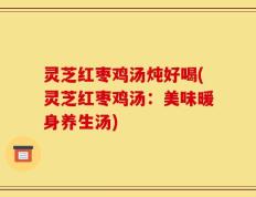 灵芝红枣鸡汤炖好喝(灵芝红枣鸡汤：美味暖身养生汤)
