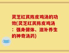 灵芝红芪陈皮鸡汤的功效(灵芝红芪陈皮鸡汤：强身健体、滋补养生的神奇汤药)