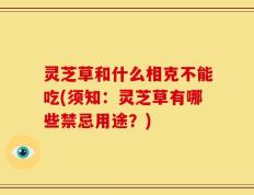 灵芝草和什么相克不能吃(须知：灵芝草有哪些禁忌用途？)