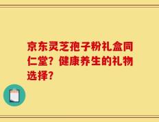 京东灵芝孢子粉礼盒同仁堂？健康养生的礼物选择？