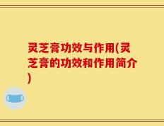 灵芝膏功效与作用(灵芝膏的功效和作用简介)