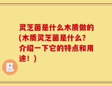 灵芝菌是什么木质做的(木质灵芝菌是什么？介绍一下它的特点和用途！)